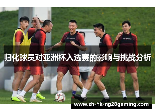 归化球员对亚洲杯入选赛的影响与挑战分析