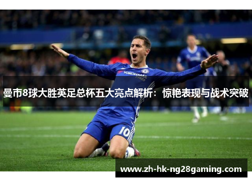 曼市8球大胜英足总杯五大亮点解析：惊艳表现与战术突破