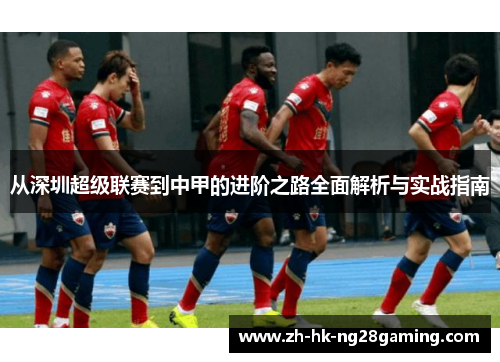 从深圳超级联赛到中甲的进阶之路全面解析与实战指南