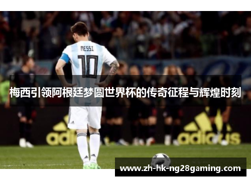 梅西引领阿根廷梦圆世界杯的传奇征程与辉煌时刻