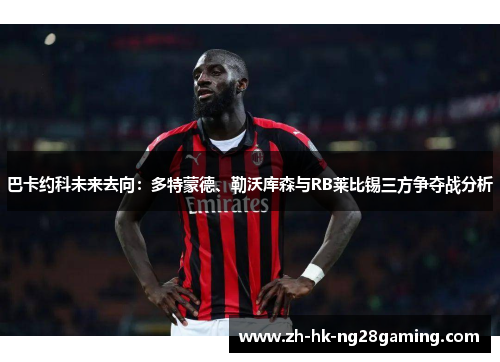 巴卡约科未来去向：多特蒙德、勒沃库森与RB莱比锡三方争夺战分析