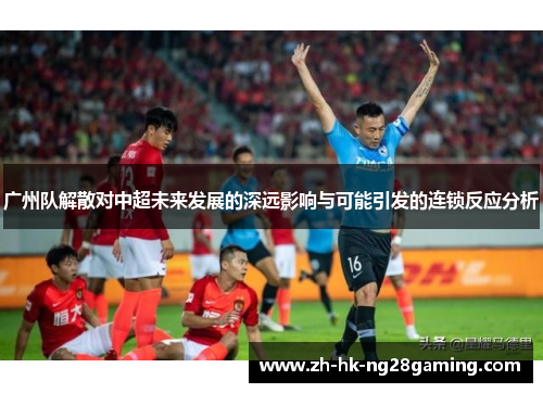 广州队解散对中超未来发展的深远影响与可能引发的连锁反应分析