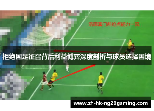 拒绝国足征召背后利益博弈深度剖析与球员选择困境