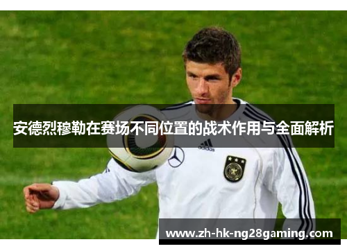 安德烈穆勒在赛场不同位置的战术作用与全面解析