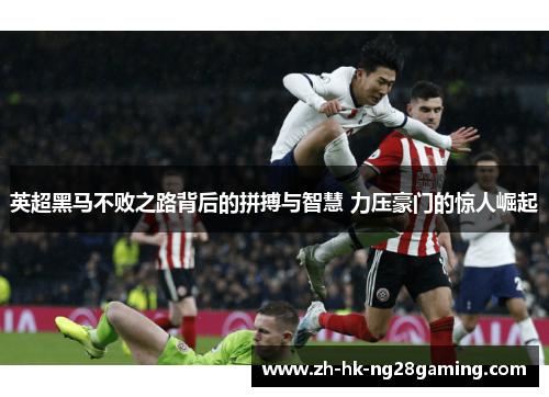 英超黑马不败之路背后的拼搏与智慧 力压豪门的惊人崛起 英超黑马不败之路背后的拼搏与智慧 力压豪门的惊人崛起