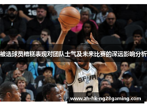 被选球员糟糕表现对团队士气及未来比赛的深远影响分析 被选球员糟糕表现对团队士气及未来比赛的深远影响分析