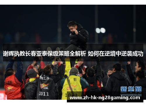 谢晖执教长春亚泰保级策略全解析 如何在逆境中逆袭成功