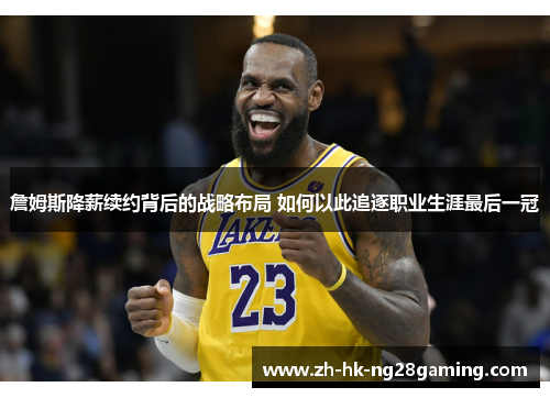 詹姆斯降薪续约背后的战略布局 如何以此追逐职业生涯最后一冠