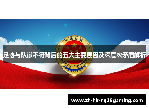 足协与队徽不符背后的五大主要原因及深层次矛盾解析 足协与队徽不符背后的五大主要原因及深层次矛盾解析