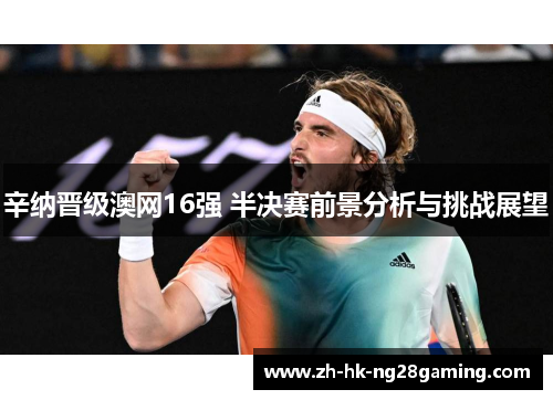辛纳晋级澳网16强 半决赛前景分析与挑战展望 辛纳晋级澳网16强 半决赛前景分析与挑战展望