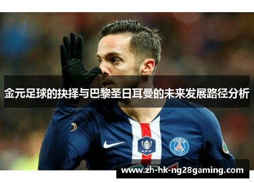 金元足球的抉择与巴黎圣日耳曼的未来发展路径分析 金元足球的抉择与巴黎圣日耳曼的未来发展路径分析