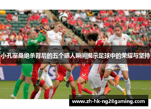 小孔塞桑绝杀背后的五个感人瞬间揭示足球中的荣耀与坚持