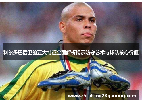 科尔多巴后卫的五大特征全面解析揭示防守艺术与球队核心价值