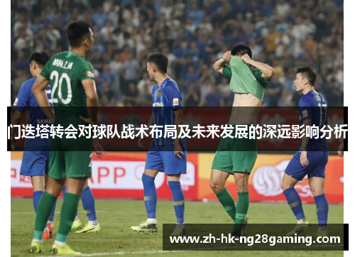 门迭塔转会对球队战术布局及未来发展的深远影响分析
