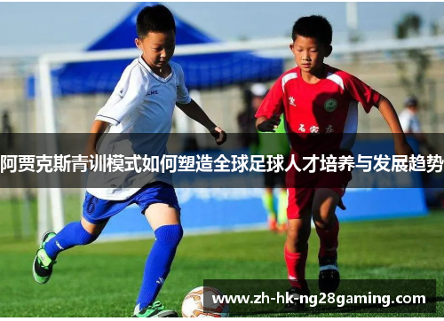 阿贾克斯青训模式如何塑造全球足球人才培养与发展趋势 阿贾克斯青训模式如何塑造全球足球人才培养与发展趋势