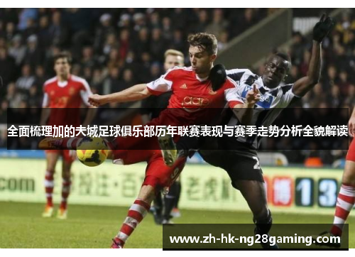 全面梳理加的夫城足球俱乐部历年联赛表现与赛季走势分析全貌解读 全面梳理加的夫城足球俱乐部历年联赛表现与赛季走势分析全貌解读