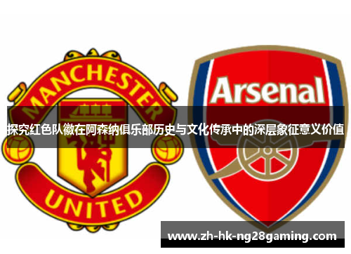探究红色队徽在阿森纳俱乐部历史与文化传承中的深层象征意义价值 探究红色队徽在阿森纳俱乐部历史与文化传承中的深层象征意义价值