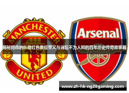 揭秘阿森纳队徽红色象征意义与背后不为人知的百年历史传奇故事篇 揭秘阿森纳队徽红色象征意义与背后不为人知的百年历史传奇故事篇