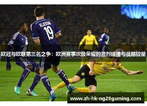 欧冠与欧联第三名之争:欧洲赛事次级荣耀的激烈碰撞与战略较量 欧冠与欧联第三名之争:欧洲赛事次级荣耀的激烈碰撞与战略较量
