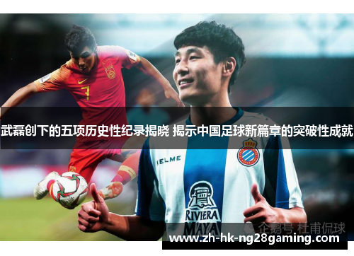 武磊创下的五项历史性纪录揭晓 揭示中国足球新篇章的突破性成就 武磊创下的五项历史性纪录揭晓 揭示中国足球新篇章的突破性成就