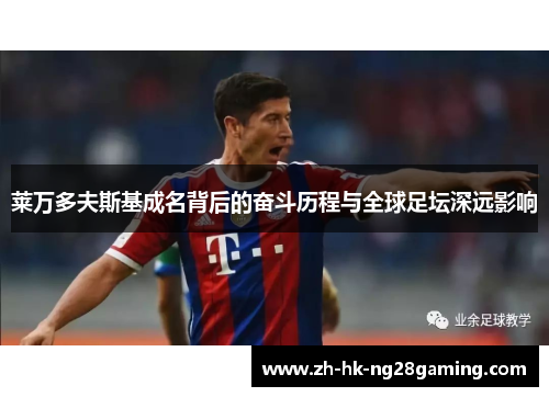 莱万多夫斯基成名背后的奋斗历程与全球足坛深远影响 莱万多夫斯基成名背后的奋斗历程与全球足坛深远影响