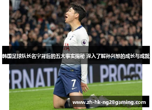 韩国足球队长名字背后的五大事实揭秘 深入了解孙兴慜的成长与成就 韩国足球队长名字背后的五大事实揭秘 深入了解孙兴慜的成长与成就