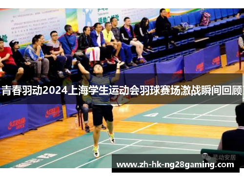青春羽动2024上海学生运动会羽球赛场激战瞬间回顾 青春羽动2024上海学生运动会羽球赛场激战瞬间回顾