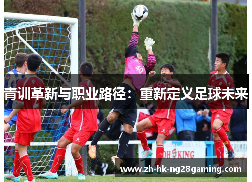 青训革新与职业路径:重新定义足球未来 青训革新与职业路径:重新定义足球未来