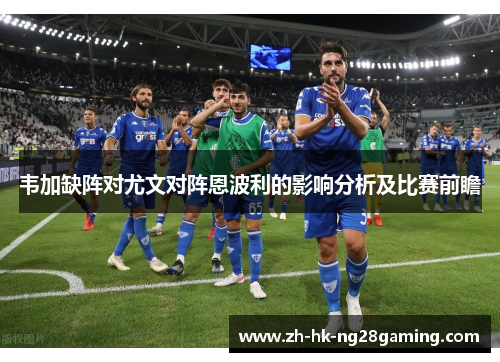 韦加缺阵对尤文对阵恩波利的影响分析及比赛前瞻 韦加缺阵对尤文对阵恩波利的影响分析及比赛前瞻