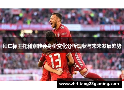 拜仁标王托利索转会身价变化分析现状与未来发展趋势