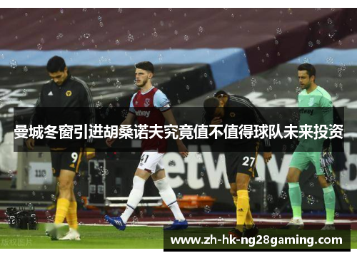 曼城冬窗引进胡桑诺夫究竟值不值得球队未来投资