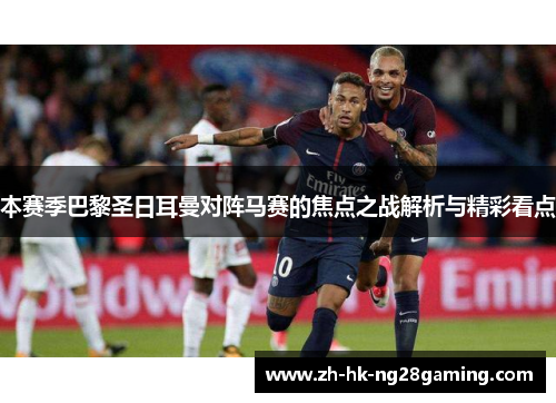 本赛季巴黎圣日耳曼对阵马赛的焦点之战解析与精彩看点