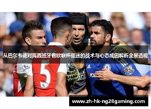 从巴尔韦德对阵西班牙看欧联杯低迷的战术与心态成因解析全景透视