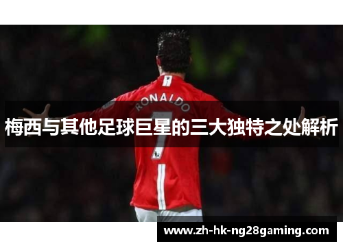 梅西与其他足球巨星的三大独特之处解析