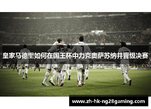 皇家马德里如何在国王杯中力克奥萨苏纳并晋级决赛