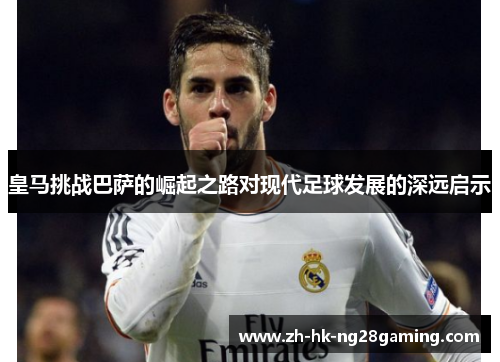 皇马挑战巴萨的崛起之路对现代足球发展的深远启示