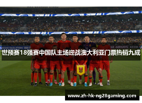 世预赛18强赛中国队主场迎战澳大利亚门票热销九成