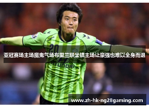 亚冠赛场主场魔鬼气场布里兰联坐镇主场让豪强也难以全身而退