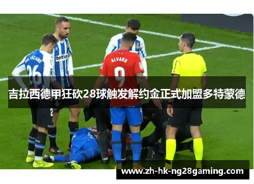 吉拉西德甲狂砍28球触发解约金正式加盟多特蒙德
