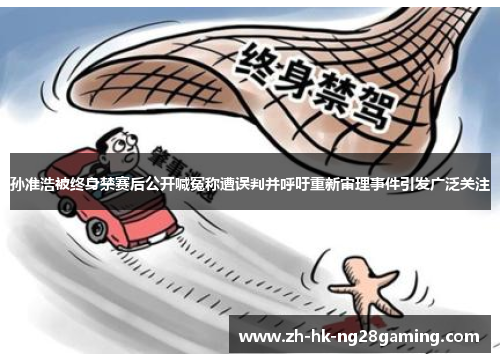 孙准浩被终身禁赛后公开喊冤称遭误判并呼吁重新审理事件引发广泛关注