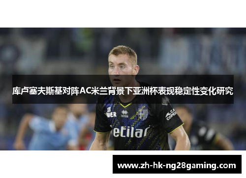 库卢塞夫斯基对阵AC米兰背景下亚洲杯表现稳定性变化研究