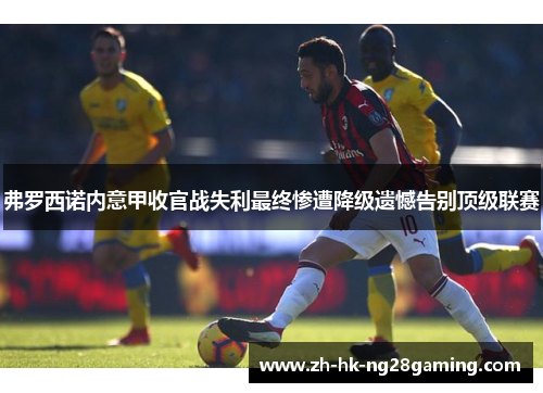 弗罗西诺内意甲收官战失利最终惨遭降级遗憾告别顶级联赛 弗罗西诺内意甲收官战失利最终惨遭降级遗憾告别顶级联赛