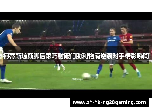 柯蒂斯琼斯脚后跟巧射破门助利物浦逆袭对手精彩瞬间