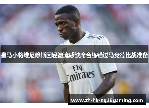 皇马小将维尼修斯因轻微流感缺席合练错过马竞德比战准备 皇马小将维尼修斯因轻微流感缺席合练错过马竞德比战准备