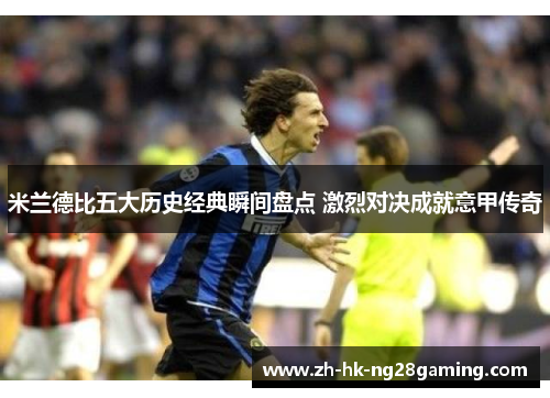 米兰德比五大历史经典瞬间盘点 激烈对决成就意甲传奇 米兰德比五大历史经典瞬间盘点 激烈对决成就意甲传奇