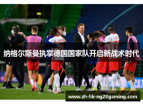 纳格尔斯曼执掌德国国家队开启新战术时代 纳格尔斯曼执掌德国国家队开启新战术时代