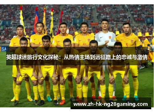 英超球迷旅行文化探秘：从热情主场到远征路上的忠诚与激情