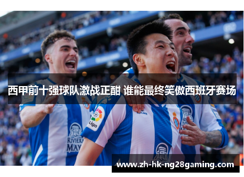 西甲前十强球队激战正酣 谁能最终笑傲西班牙赛场
