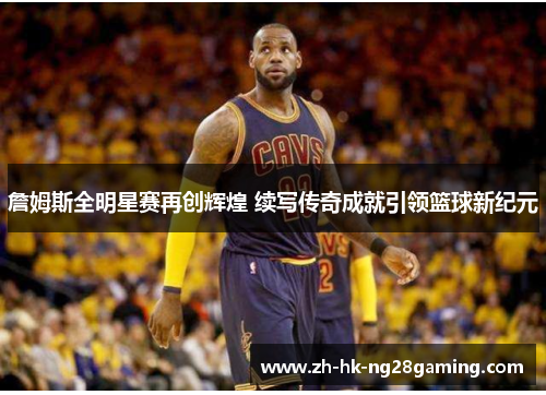 詹姆斯全明星赛再创辉煌 续写传奇成就引领篮球新纪元