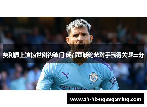 费利佩上演惊世倒钩破门 成都蓉城绝杀对手赢得关键三分